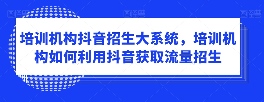 培训机构抖音招生大系统，培训机构如何利用抖音获取流量招生-大兵轻创资源库