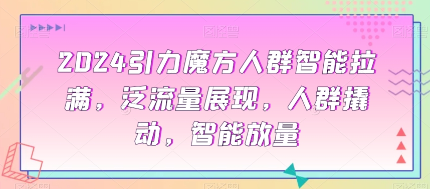 2024引力魔方人群智能拉满，​泛流量展现，人群撬动，智能放量-大兵轻创资源库