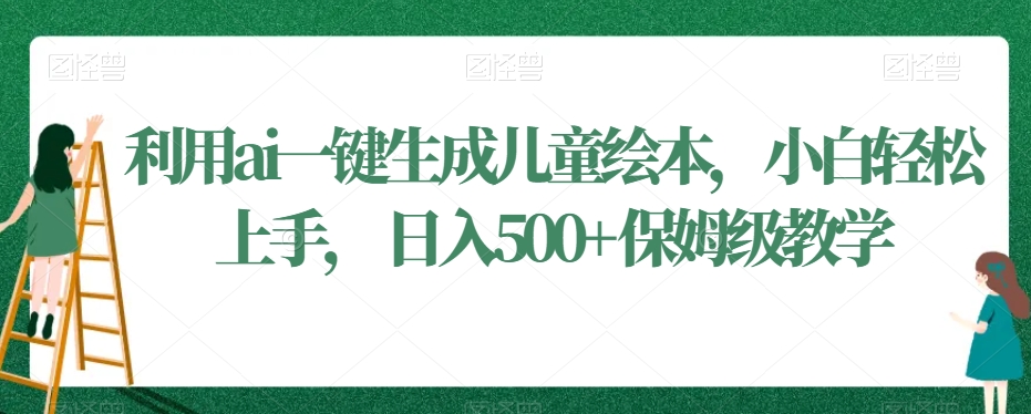 利用ai一键生成儿童绘本，小白轻松上手，日入500+保姆级教学【揭秘】-大兵轻创资源库