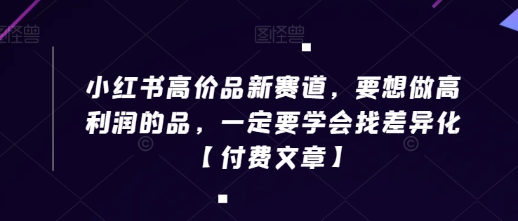 小红书高价品新赛道，要想做高利润的品，一定要学会找差异化【付费文章】-大兵轻创资源库