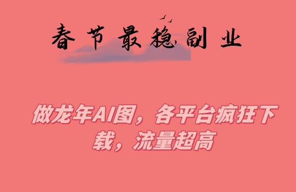春节期间最稳副业，做龙年AI图，各平台疯狂下载，流量超高【揭秘】-大兵轻创资源库