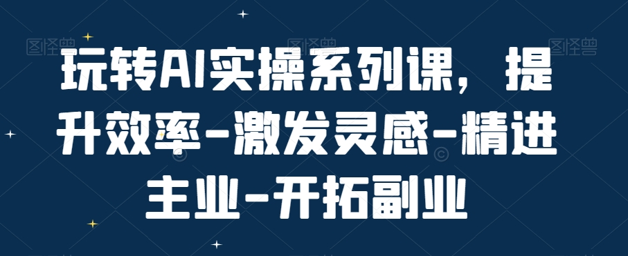 玩转AI实操系列课，提升效率-激发灵感-精进主业-开拓副业-大兵轻创资源库