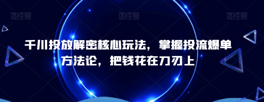 千川投放解密核心玩法，​掌握投流爆单方法论，把钱花在刀刃上-大兵轻创资源库