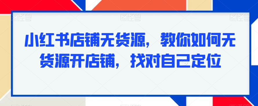 小红书店铺无货源，教你如何无货源开店铺，找对自己定位-大兵轻创资源库