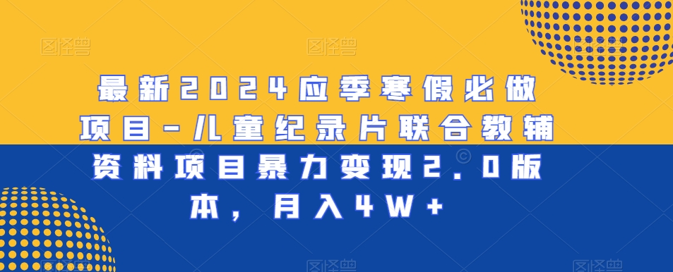 最新2024应季寒假必做项目-儿童纪录片联合教辅资料项目暴力变现2.0版本，月入4W+【揭秘】-大兵轻创资源库