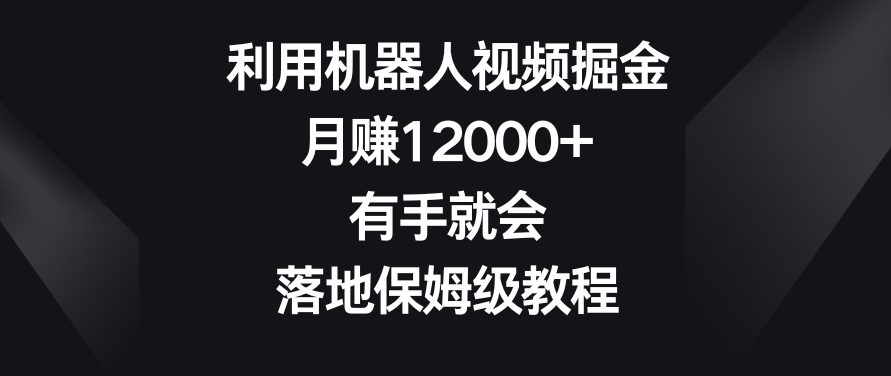 利用机器人视频掘金，月赚12000+，有手就会，落地保姆级教程【揭秘】-大兵轻创资源库