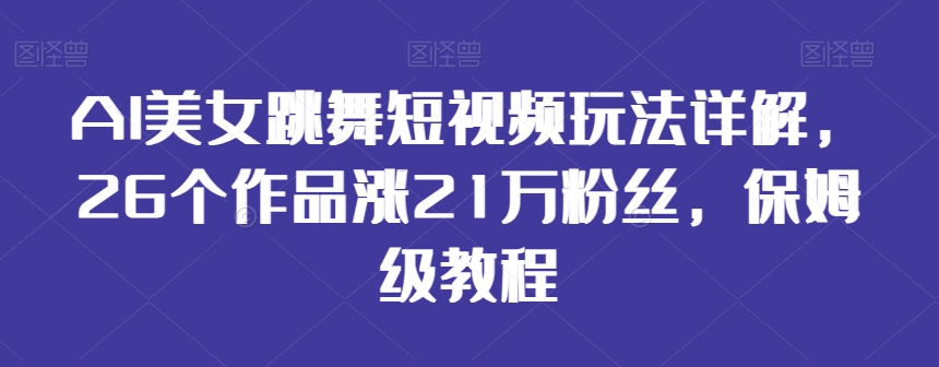 AI美女跳舞短视频玩法详解，26个作品涨21万粉丝，保姆级教程【揭秘】-大兵轻创资源库