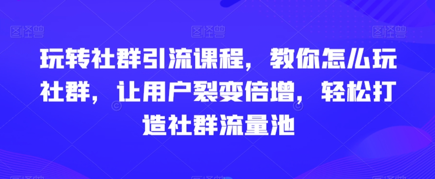 玩转社群引流课程，教你怎么玩社群，让用户裂变倍增，轻松打造社群流量池-大兵轻创资源库