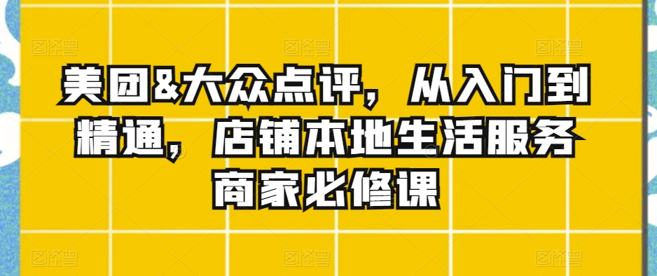 美团&大众点评，从入门到精通，店铺本地生活服务商家必修课-大兵轻创资源库
