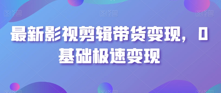 最新影视剪辑带货变现，0基础极速变现-大兵轻创资源库
