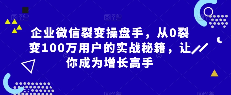 企业微信裂变操盘手，从0裂变100万用户的实战秘籍，让你成为增长高手-大兵轻创资源库
