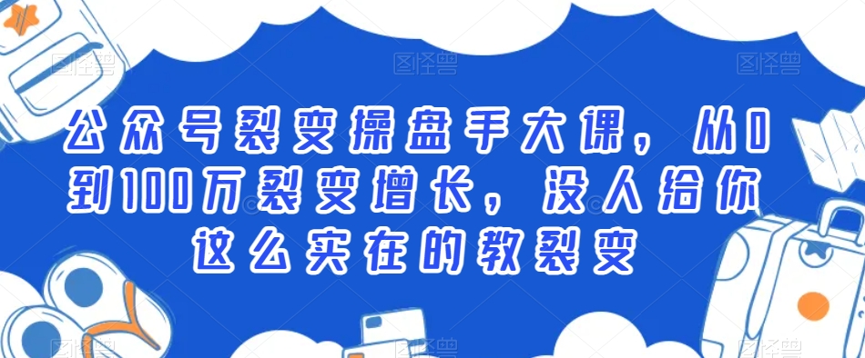 公众号裂变操盘手大课，从0到100万裂变增长，没人给你这么实在的教裂变-大兵轻创资源库