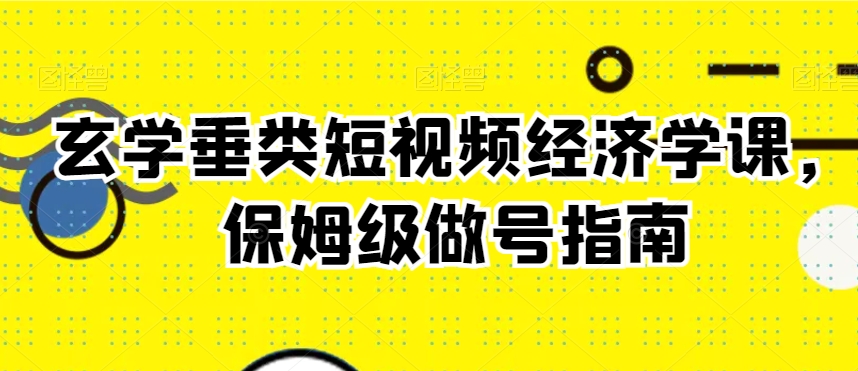 玄学垂类短视频经济学课，保姆级做号指南-大兵轻创资源库