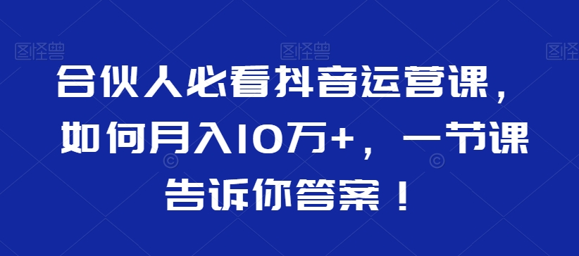 合伙人必看抖音运营课，如何月入10万+，一节课告诉你答案！-大兵轻创资源库