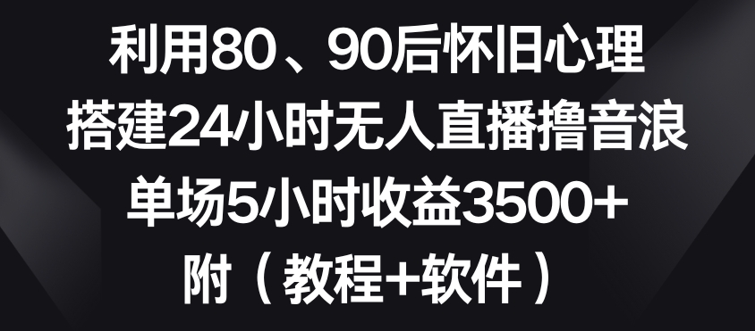 利用80、90后怀旧心理，搭建24小时无人直播撸音浪，单场5小时收益3500+（教程+软件）【揭秘】-大兵轻创资源库