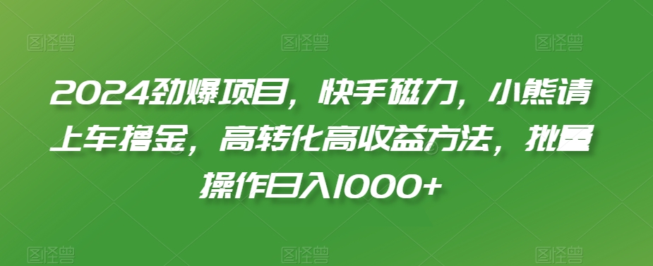 2024劲爆项目，快手磁力，小熊请上车撸金，高转化高收益方法，批量操作日入1000+【揭秘】-大兵轻创资源库