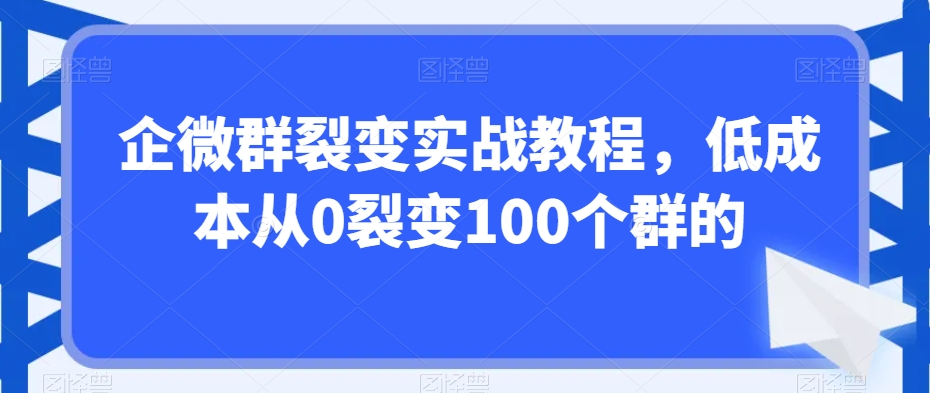 企微群裂变实战教程，低成本从0裂变100个群的-大兵轻创资源库