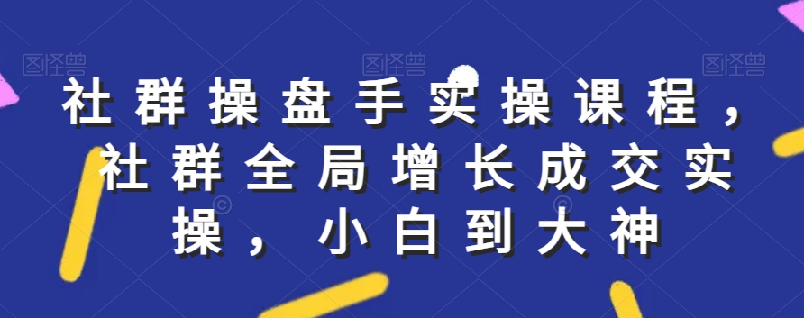 社群实操课程，社群全局增长成交实操，小白到大神-大兵轻创资源库