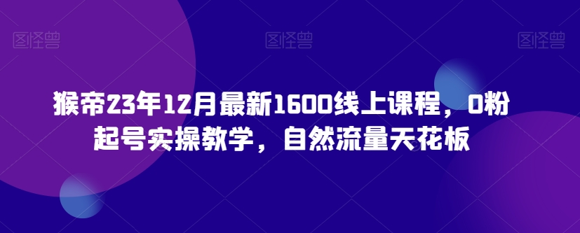 猴帝23年12月最新1600线上课程，0粉起号实操教学，自然流量天花板-大兵轻创资源库
