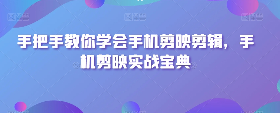 手把手教你学会手机剪映剪辑，手机剪映实战宝典-大兵轻创资源库