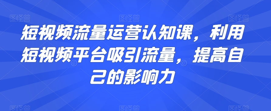短视频流量运营认知课，利用短视频平台吸引流量，提高自己的影响力-大兵轻创资源库