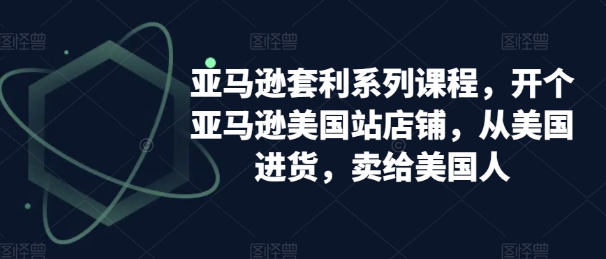 亚马逊套利系列课程，开个亚马逊美国站店铺，从美国进货，卖给美国人-大兵轻创资源库