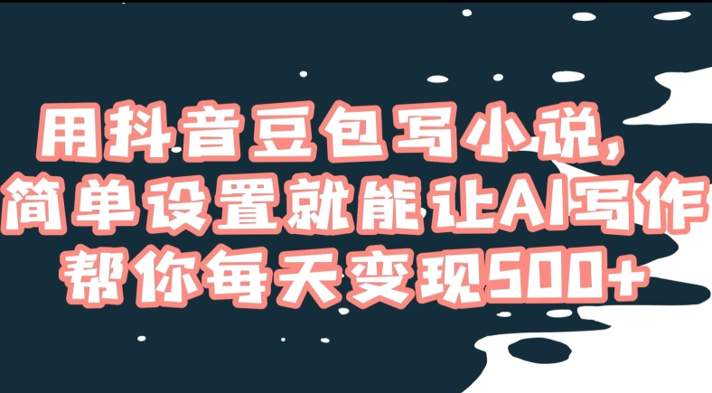 用抖音豆包写小说，简单设置就能让AI写作帮你每天变现500+【揭秘】-大兵轻创资源库