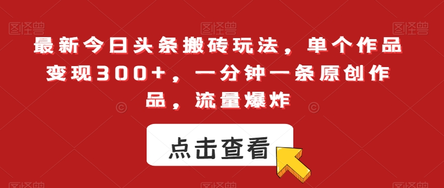 最新今日头条搬砖玩法，单个作品变现300+，一分钟一条原创作品，流量爆炸【揭秘】-大兵轻创资源库