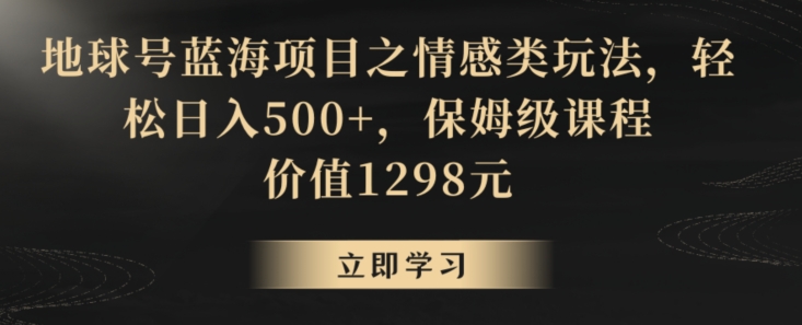 地球号蓝海项目之情感类玩法，轻松日入500+，保姆级课程【揭秘】-大兵轻创资源库