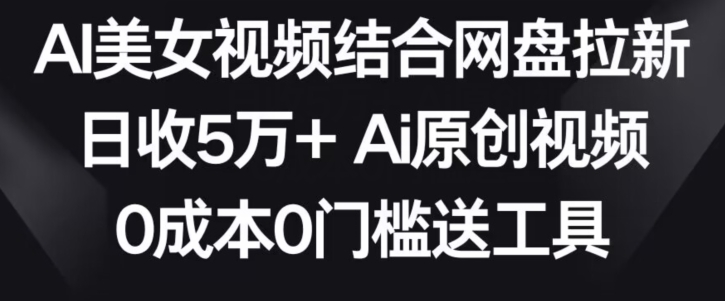 AI美女视频结合网盘拉新，日收5万+两分钟一条Ai原创视频，0成本0门槛送工具【揭秘】-大兵轻创资源库