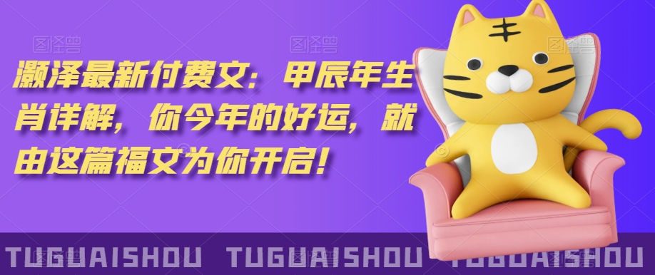‮泽灏‬最新‮费付‬文：甲‮年辰‬生肖详解，‮今你‬年的好运，就‮这由‬篇福文‮你为‬开启！-大兵轻创资源库