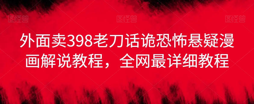 外面卖398老刀话诡恐怖悬疑漫画解说项目，全网最详细教程-大兵轻创资源库
