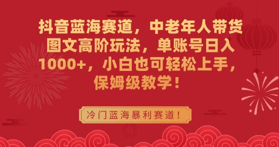 抖音蓝海赛道，中老年人带货图文高阶玩法，单账号日入1000+，小白也可轻松上手，保姆级教学【揭秘】-大兵轻创资源库