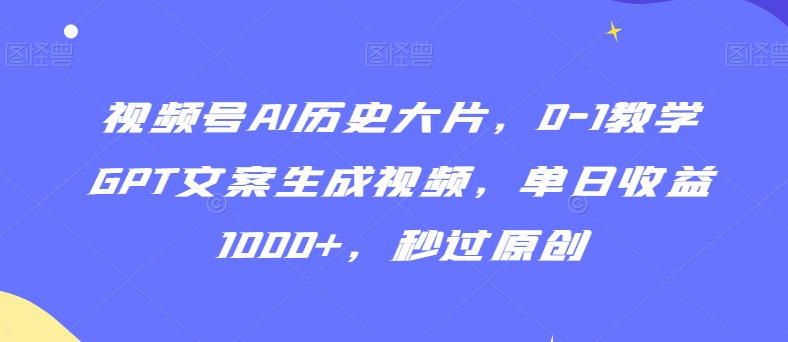视频号AI历史大片，0-1教学GPT文案生成视频，单日收益1000+，秒过原创【揭秘】-大兵轻创资源库