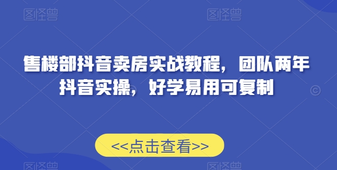 售楼部抖音卖房实战教程，团队两年抖音实操，好学易用可复制-大兵轻创资源库