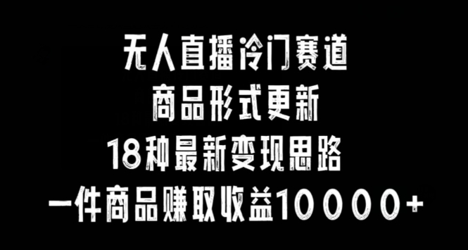 无人直播冷门赛道，商品形式更新，18种变现思路，一件商品赚取收益10000+【揭秘】-大兵轻创资源库