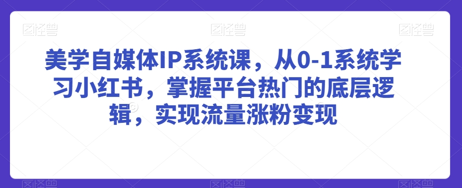 美学自媒体IP系统课，从0-1系统学习小红书，掌握平台热门的底层逻辑，实现流量涨粉变现-大兵轻创资源库