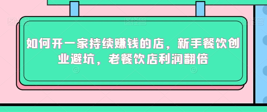 如何开一家持续赚钱的店，新手餐饮创业避坑，老餐饮店利润翻倍-大兵轻创资源库
