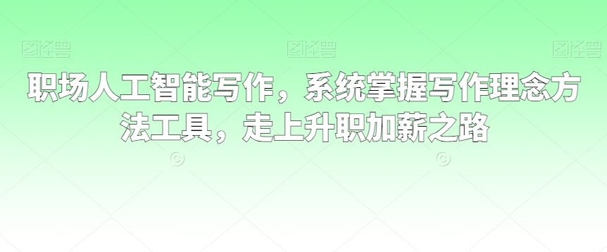 职场人工智能写作，系统掌握写作理念方法工具，走上升职加薪之路-大兵轻创资源库