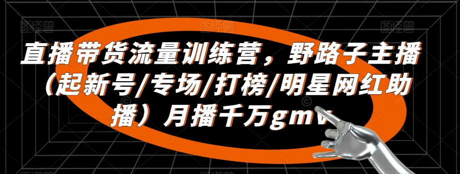 直播带货流量训练营，​野路子主播（起新号/专场/打榜/明星网红助播）月播千万gmv-大兵轻创资源库