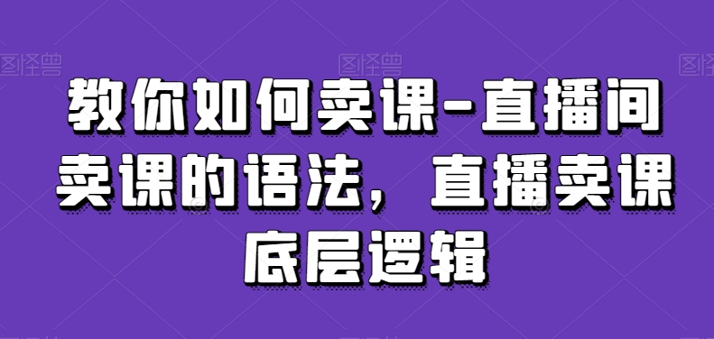 教你如何卖课-直播间卖课的语法，直播卖课底层逻辑-大兵轻创资源库