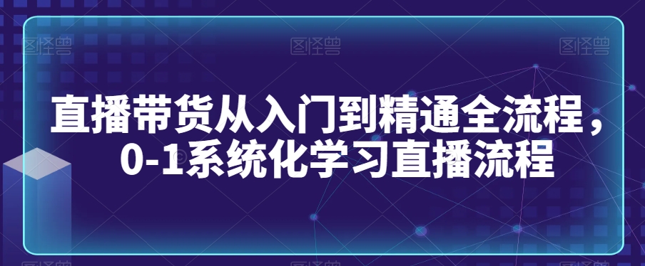 直播带货从入门到精通全流程，0-1系统化学习直播流程-大兵轻创资源库