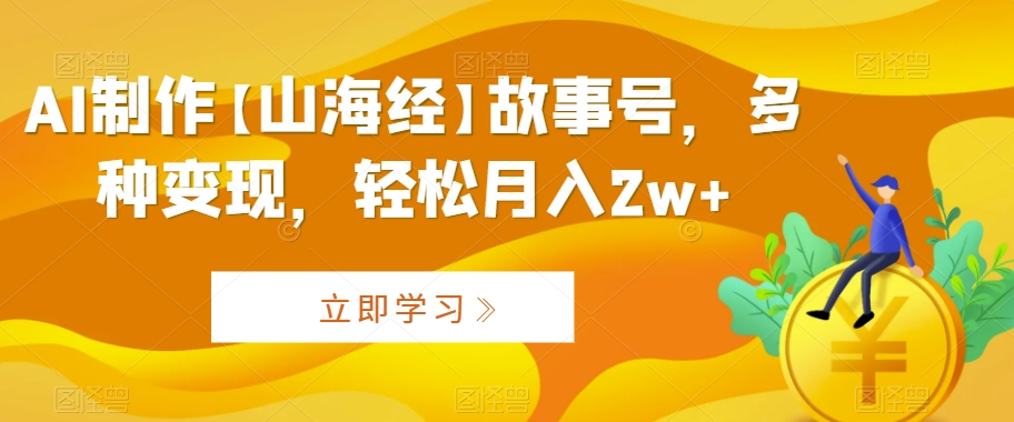 AI制作【山海经】故事号，多种变现，轻松月入2w+【揭秘】-大兵轻创资源库