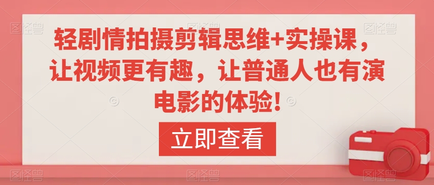 轻剧情拍摄剪辑思维+实操课，让视频更有趣，让普通人也有演电影的体验!-大兵轻创资源库