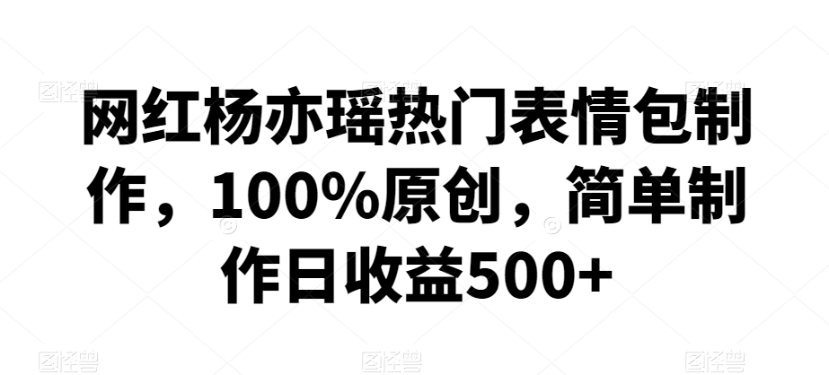 网红杨亦瑶热门表情包制作，100%原创，简单制作日收益500+【揭秘】-大兵轻创资源库