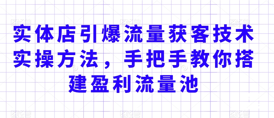 实体店引爆流量获客技术实操方法，手把手教你搭建盈利流量池，让你的生意客户裂变渠道裂变-大兵轻创资源库