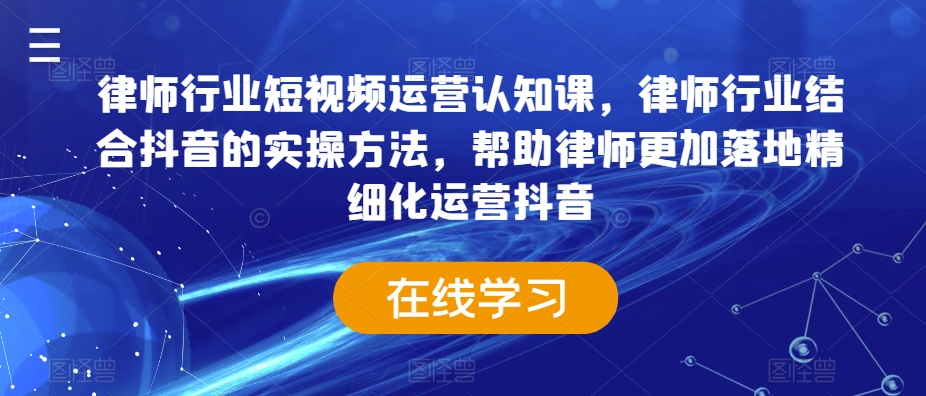律师行业短视频运营认知课，律师行业结合抖音的实操方法，帮助律师更加落地精细化运营抖音-大兵轻创资源库