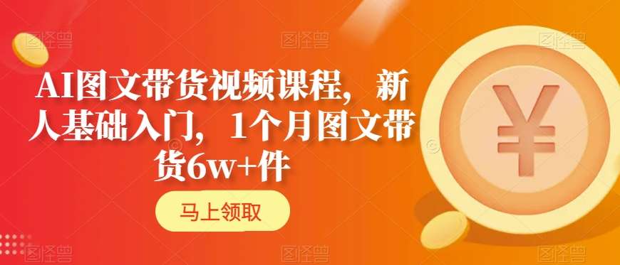 AI图文带货视频课程，新人基础入门，1个月图文带货6w+件-大兵轻创资源库