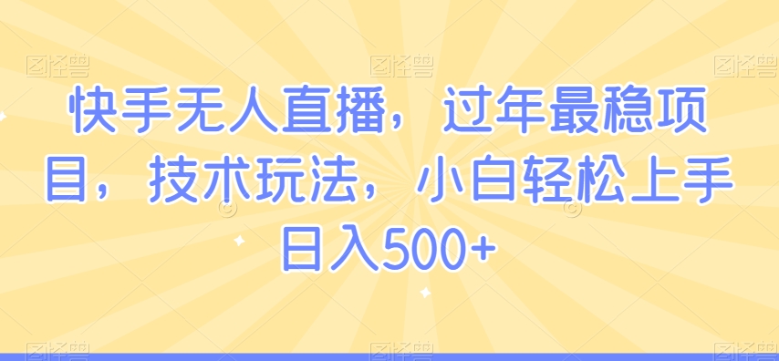 快手无人直播，过年最稳项目，技术玩法，小白轻松上手日入500+【揭秘】-大兵轻创资源库