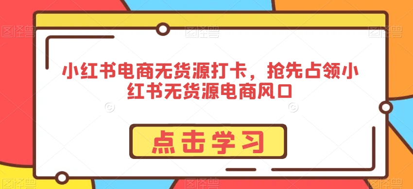 小红书电商无货源打卡，抢先占领小红书无货源电商风口-大兵轻创资源库